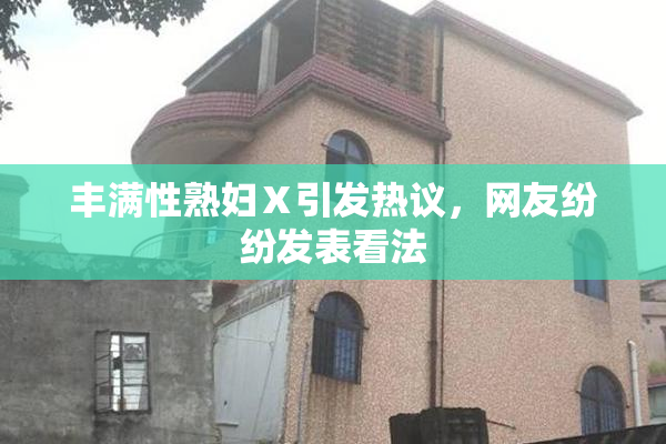 丰满性熟妇Ⅹ引发热议，网友纷纷发表看法