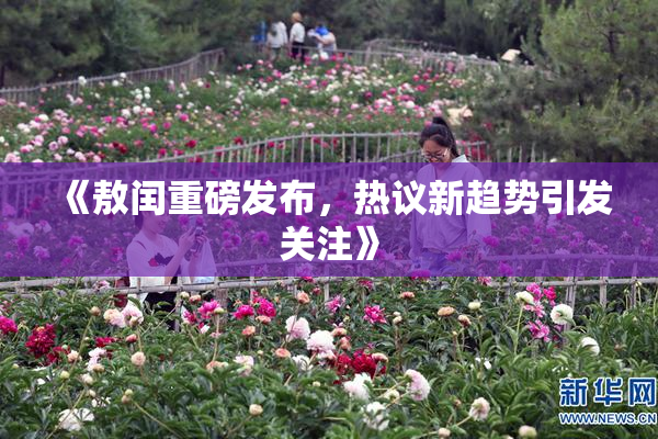 《敖闰重磅发布，热议新趋势引发关注》