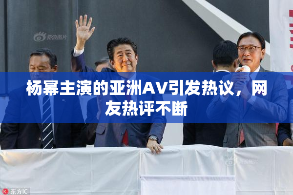 杨幂主演的亚洲AV引发热议，网友热评不断