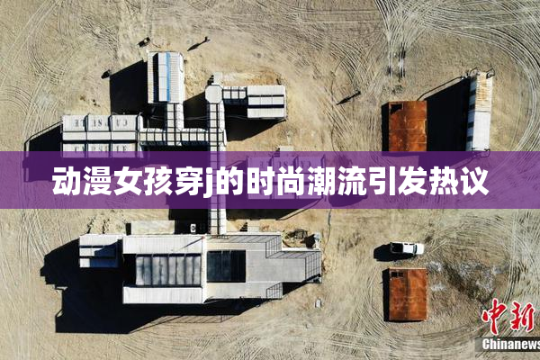动漫女孩穿j的时尚潮流引发热议