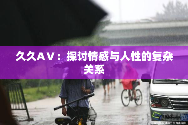 久久AⅤ：探讨情感与人性的复杂关系
