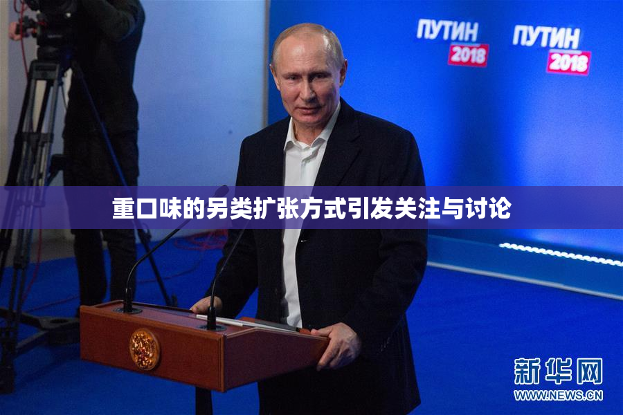 重口味的另类扩张方式引发关注与讨论