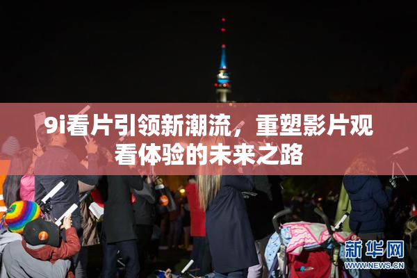 9i看片引领新潮流，重塑影片观看体验的未来之路