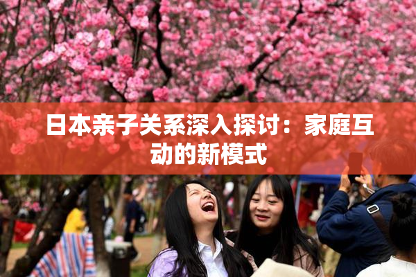日本亲子关系深入探讨：家庭互动的新模式