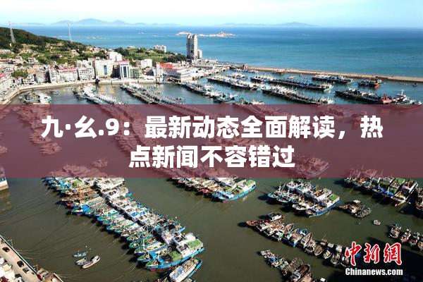 九·幺.9：最新动态全面解读，热点新闻不容错过