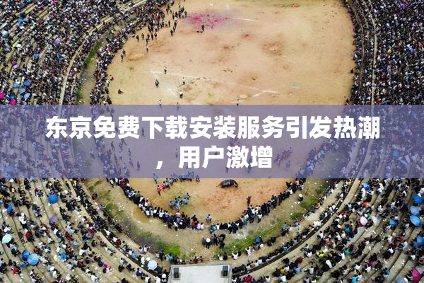 东京免费下载安装服务引发热潮，用户激增