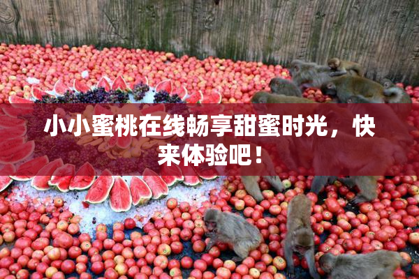 小小蜜桃在线畅享甜蜜时光，快来体验吧！