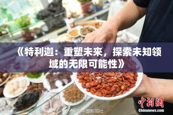 《特利迦：重塑未来，探索未知领域的无限可能性》