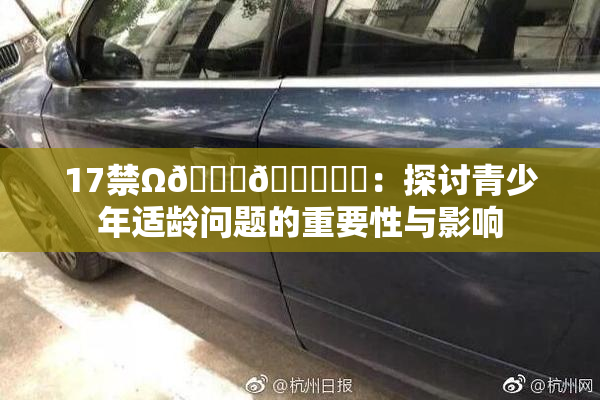 17禁Ω🍑🔞❌‌：探讨青少年适龄问题的重要性与影响