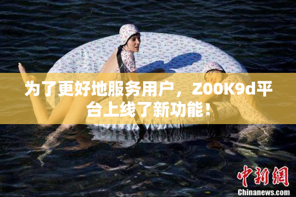 为了更好地服务用户，Z00K9d平台上线了新功能！