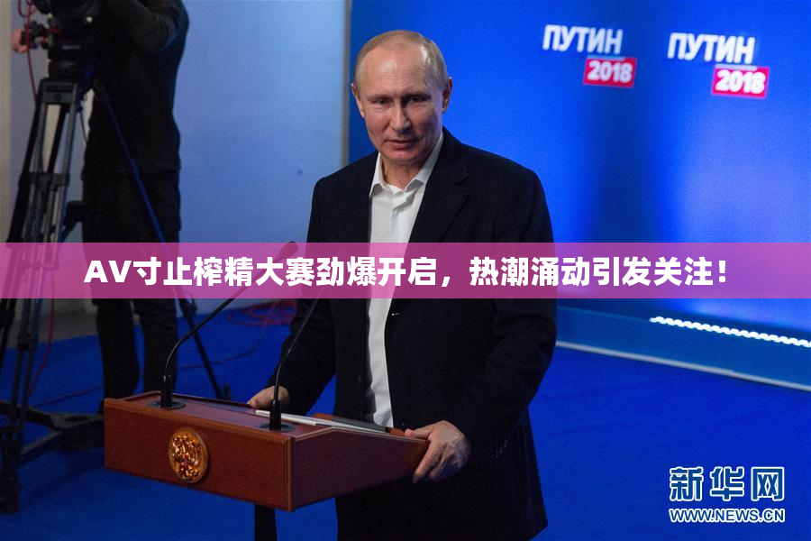 AV寸止榨精大赛劲爆开启，热潮涌动引发关注！