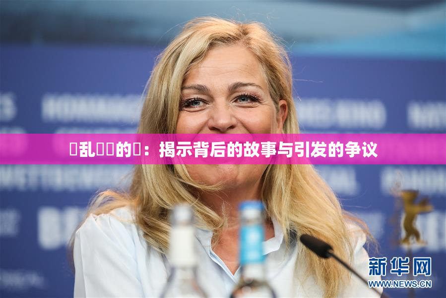 婬乱妺妺的泬：揭示背后的故事与引发的争议