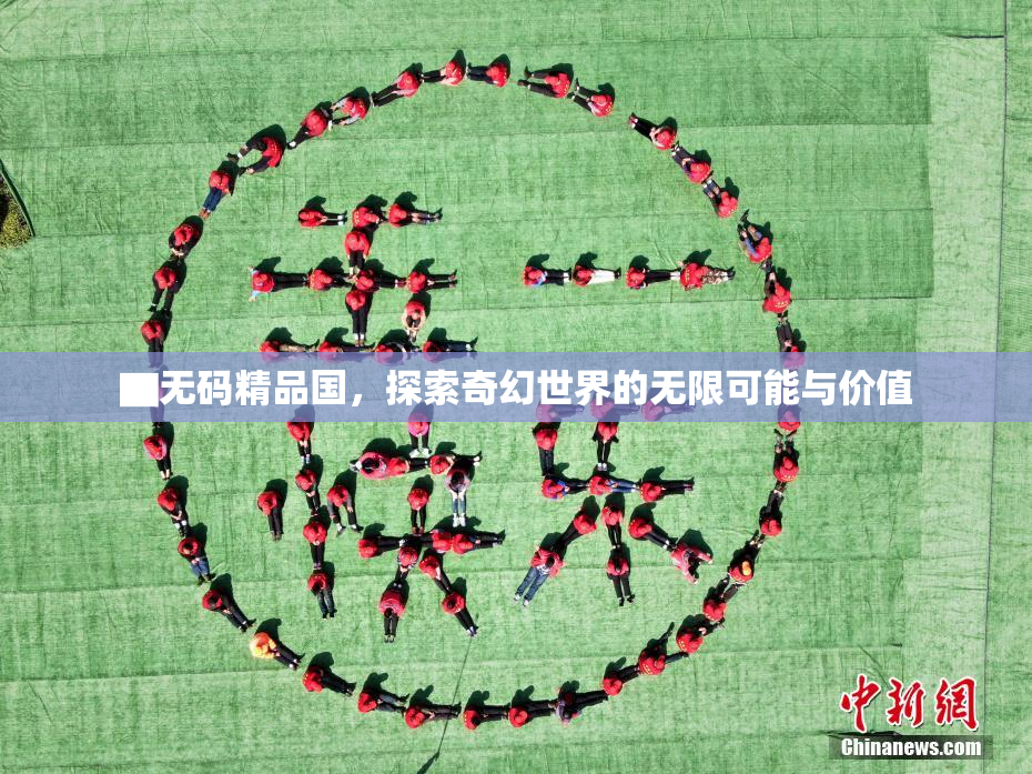 ▇无码精品国，探索奇幻世界的无限可能与价值
