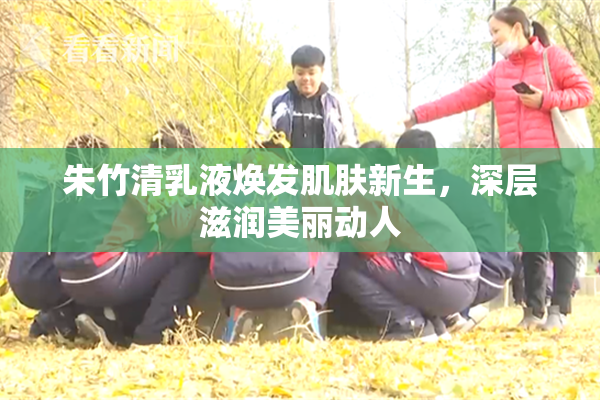 朱竹清乳液焕发肌肤新生，深层滋润美丽动人