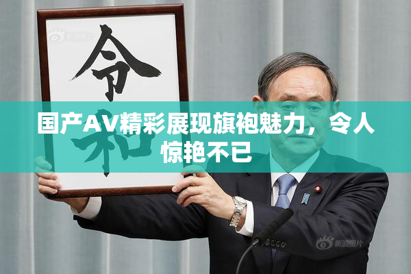 国产AV精彩展现旗袍魅力，令人惊艳不已