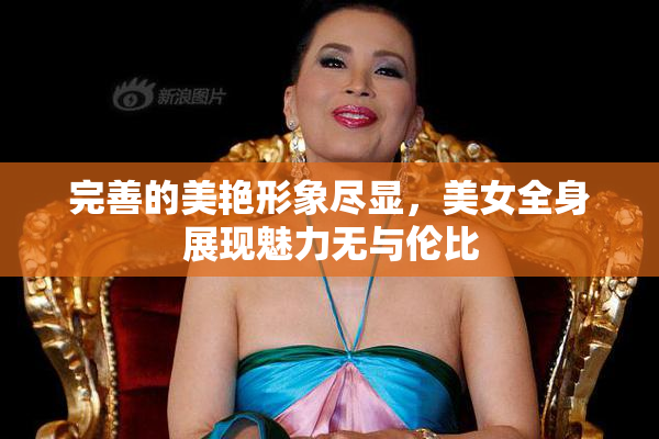 完善的美艳形象尽显，美女全身展现魅力无与伦比