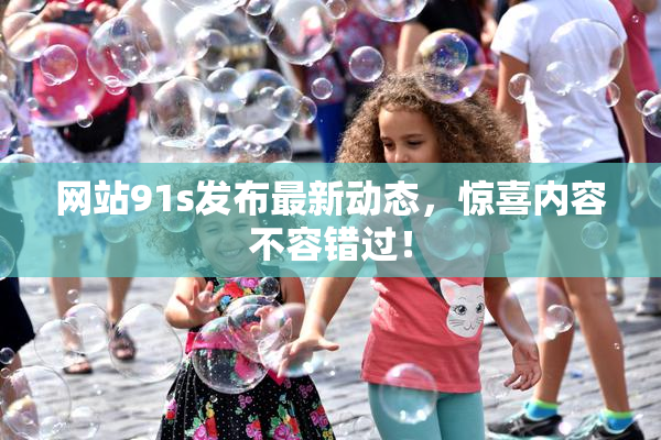 网站91s发布最新动态，惊喜内容不容错过！