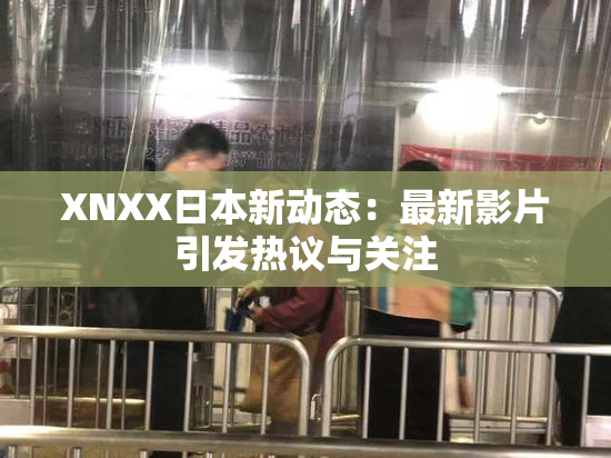 XNXX日本新动态：最新影片引发热议与关注