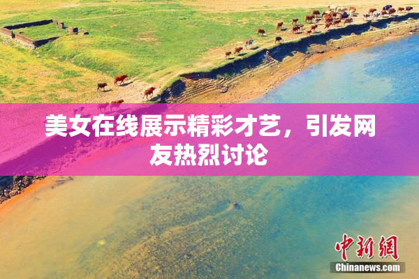 美女在线展示精彩才艺，引发网友热烈讨论