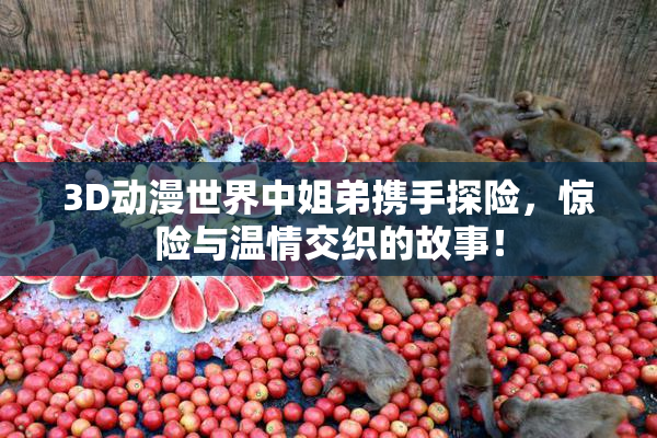 3D动漫世界中姐弟携手探险，惊险与温情交织的故事！