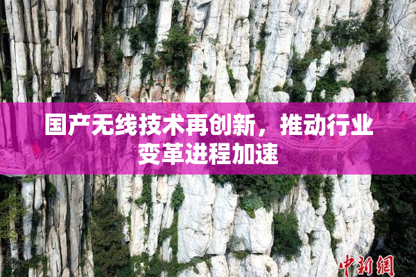 国产无线技术再创新，推动行业变革进程加速