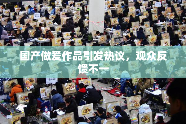 国产做爰作品引发热议，观众反馈不一