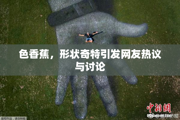 色香蕉，形状奇特引发网友热议与讨论