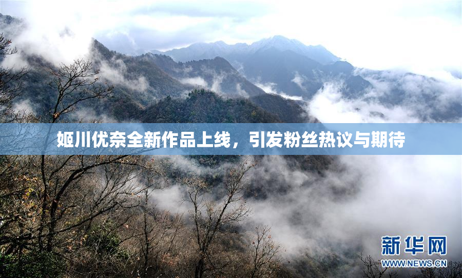 姬川优奈全新作品上线，引发粉丝热议与期待
