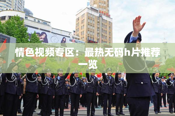 情色视频专区：最热无码h片推荐一览