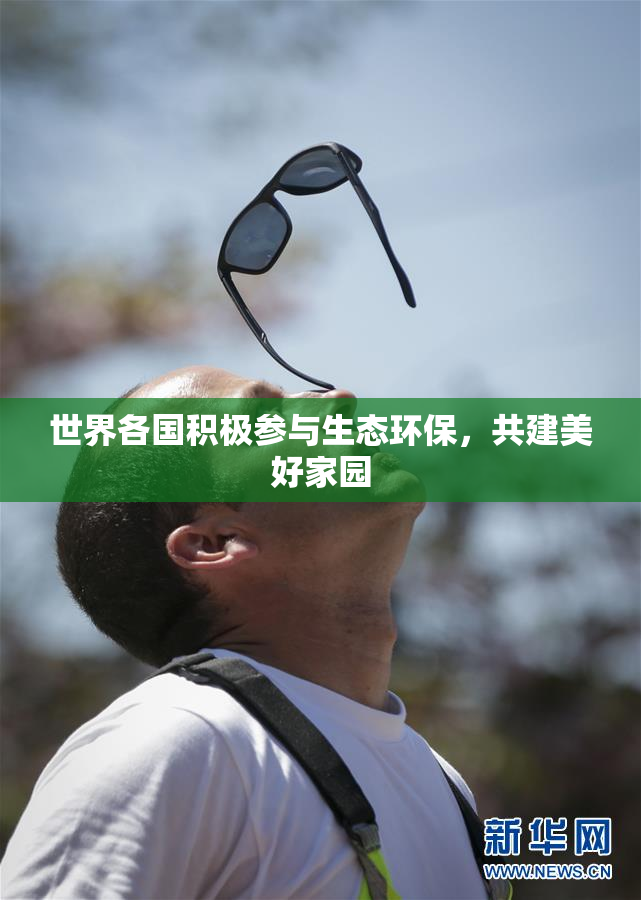世界各国积极参与生态环保，共建美好家园