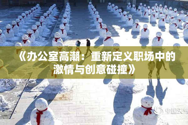 《办公室高潮：重新定义职场中的激情与创意碰撞》