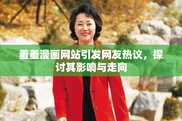 羞羞漫画网站引发网友热议，探讨其影响与走向