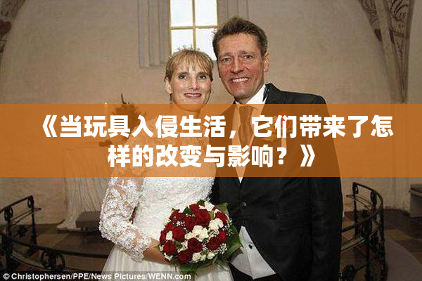 《当玩具入侵生活，它们带来了怎样的改变与影响？》