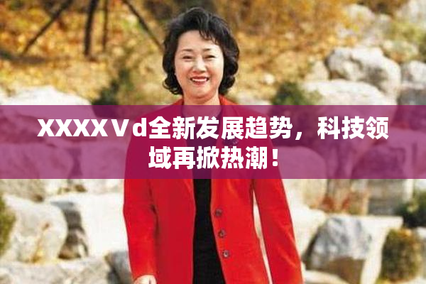 XXXXⅤd全新发展趋势，科技领域再掀热潮！