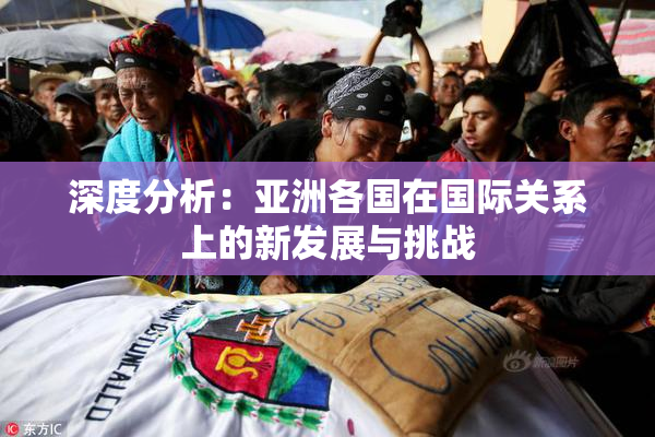 深度分析：亚洲各国在国际关系上的新发展与挑战