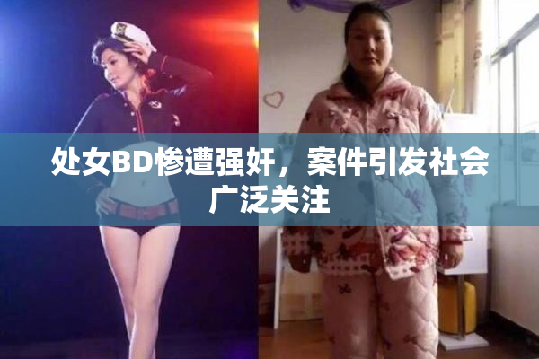 处女BD惨遭强奸，案件引发社会广泛关注