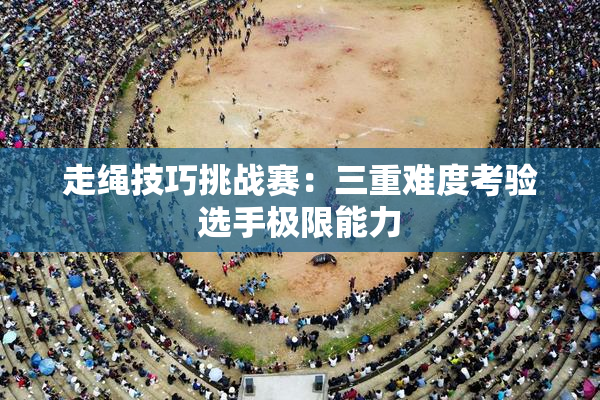 走绳技巧挑战赛：三重难度考验选手极限能力