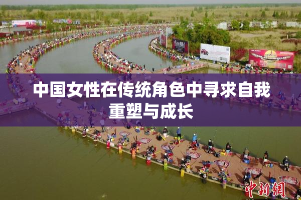 中国女性在传统角色中寻求自我重塑与成长