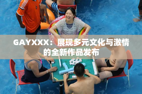 GAYXXX：展现多元文化与激情的全新作品发布