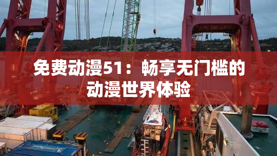 免费动漫51：畅享无门槛的动漫世界体验