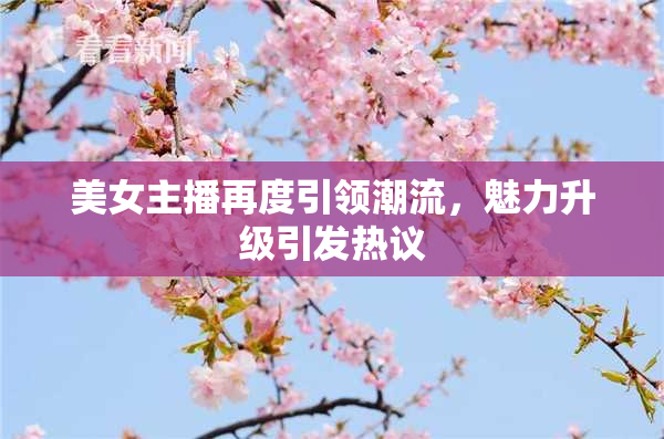 美女主播再度引领潮流，魅力升级引发热议