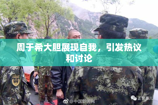 周于希大胆展现自我，引发热议和讨论