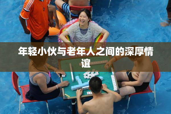 年轻小伙与老年人之间的深厚情谊