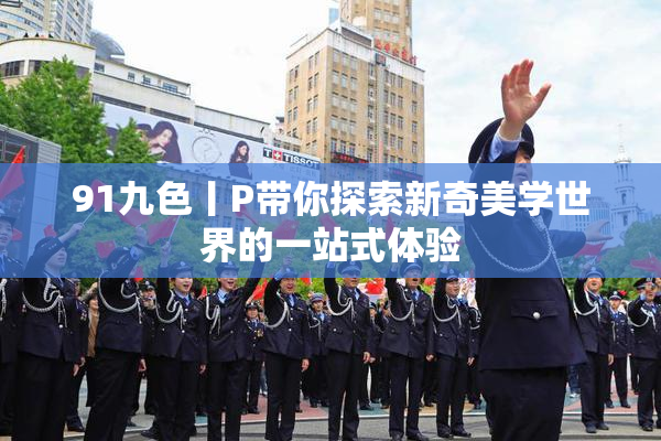 91九色丨P带你探索新奇美学世界的一站式体验