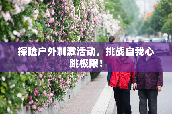 探险户外刺激活动，挑战自我心跳极限！