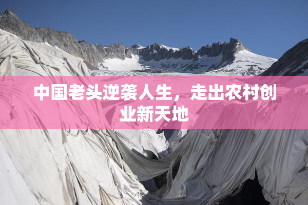 中国老头逆袭人生，走出农村创业新天地