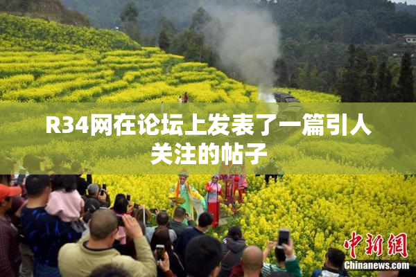 R34网在论坛上发表了一篇引人关注的帖子