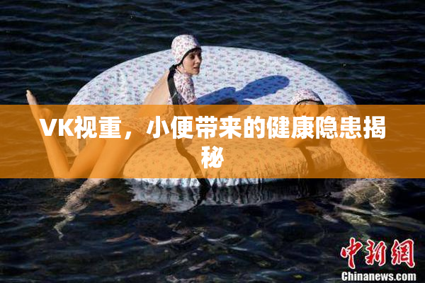 VK视重，小便带来的健康隐患揭秘