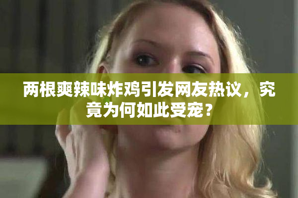 两根爽辣味炸鸡引发网友热议，究竟为何如此受宠？