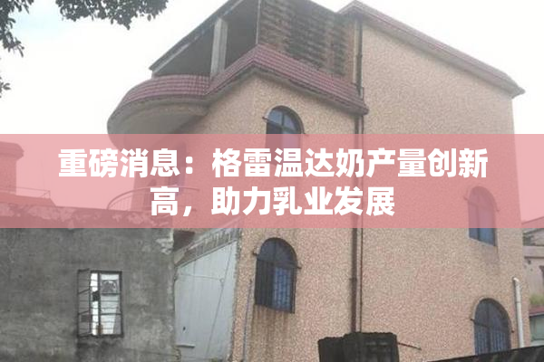 重磅消息：格雷温达奶产量创新高，助力乳业发展